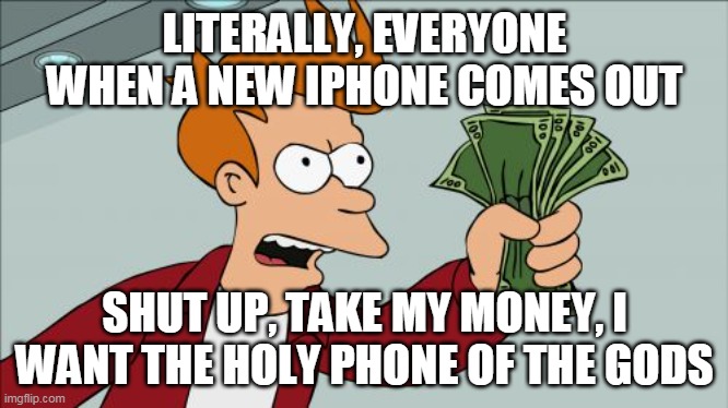 Shut Up And Take My Money Fry | LITERALLY, EVERYONE WHEN A NEW IPHONE COMES OUT; SHUT UP, TAKE MY MONEY, I WANT THE HOLY PHONE OF THE GODS | image tagged in memes,shut up and take my money fry | made w/ Imgflip meme maker