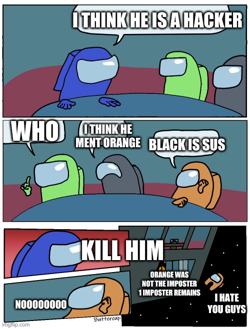 Among Us Meeting | I THINK HE IS A HACKER; WHO; I THINK HE MENT ORANGE; BLACK IS SUS; KILL HIM; ORANGE WAS NOT THE IMPOSTER 1 IMPOSTER REMAINS; I HATE YOU GUYS; NOOOOOOOO | image tagged in among us meeting | made w/ Imgflip meme maker