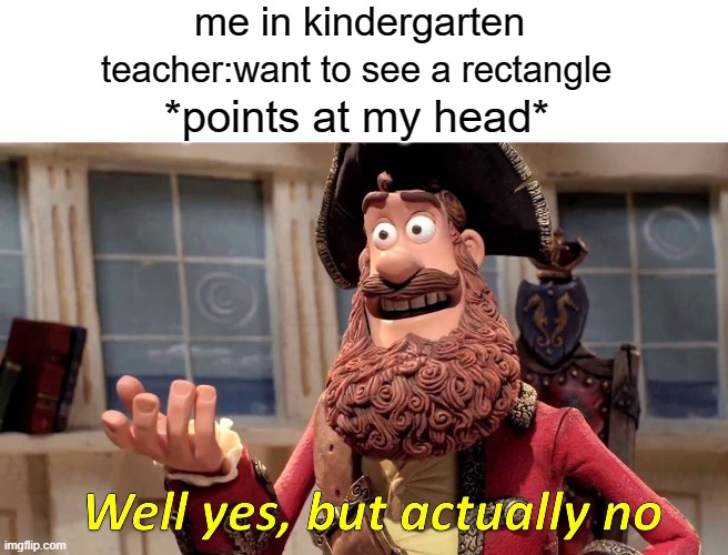 Well Yes, But Actually No Meme | me in kindergarten; teacher:want to see a rectangle; *points at my head* | image tagged in memes,well yes but actually no | made w/ Imgflip meme maker
