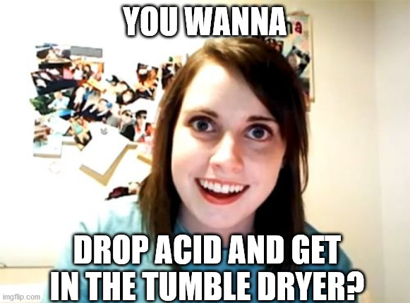 Overly Attached Girlfriend | YOU WANNA; DROP ACID AND GET IN THE TUMBLE DRYER? | image tagged in memes,overly attached girlfriend | made w/ Imgflip meme maker