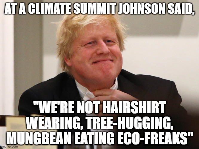 Hairshirt wearing, tree-hugging, mungbean eating eco-freaks | AT A CLIMATE SUMMIT JOHNSON SAID, "WE'RE NOT HAIRSHIRT WEARING, TREE-HUGGING, MUNGBEAN EATING ECO-FREAKS" | image tagged in boris johnson,tactless,disgrace | made w/ Imgflip meme maker