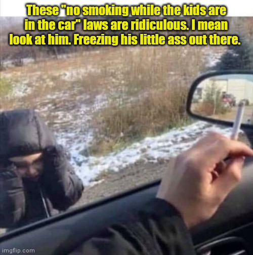 That's not how it works. | These "no smoking while the kids are in the car" laws are ridiculous. I mean look at him. Freezing his little ass out there. | image tagged in smoking,kids,cold,funny | made w/ Imgflip meme maker