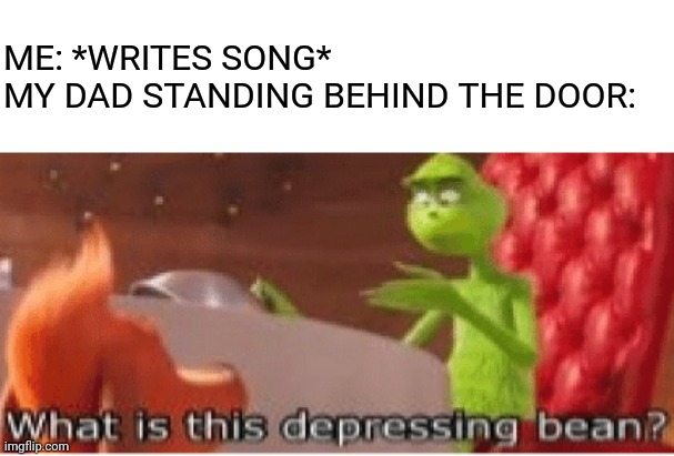 What is this depressing bean? | ME: *WRITES SONG*
MY DAD STANDING BEHIND THE DOOR: | image tagged in what is this depressing bean | made w/ Imgflip meme maker