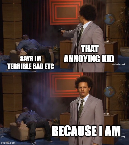 Who Killed Hannibal Meme | THAT ANNOYING KID; SAYS IM TERRIBLE BAD ETC; BECAUSE I AM | image tagged in memes,who killed hannibal | made w/ Imgflip meme maker