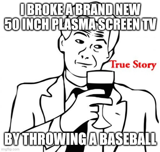 I paid for it lol | I BROKE A BRAND NEW 50 INCH PLASMA SCREEN TV; BY THROWING A BASEBALL | image tagged in memes,true story | made w/ Imgflip meme maker