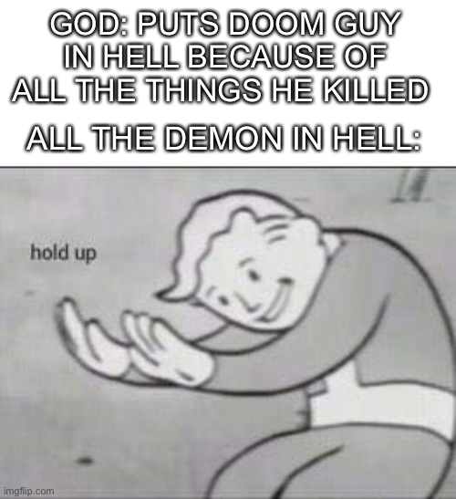 Doom guy | GOD: PUTS DOOM GUY IN HELL BECAUSE OF ALL THE THINGS HE KILLED; ALL THE DEMON IN HELL: | image tagged in fallout hold up,memes | made w/ Imgflip meme maker