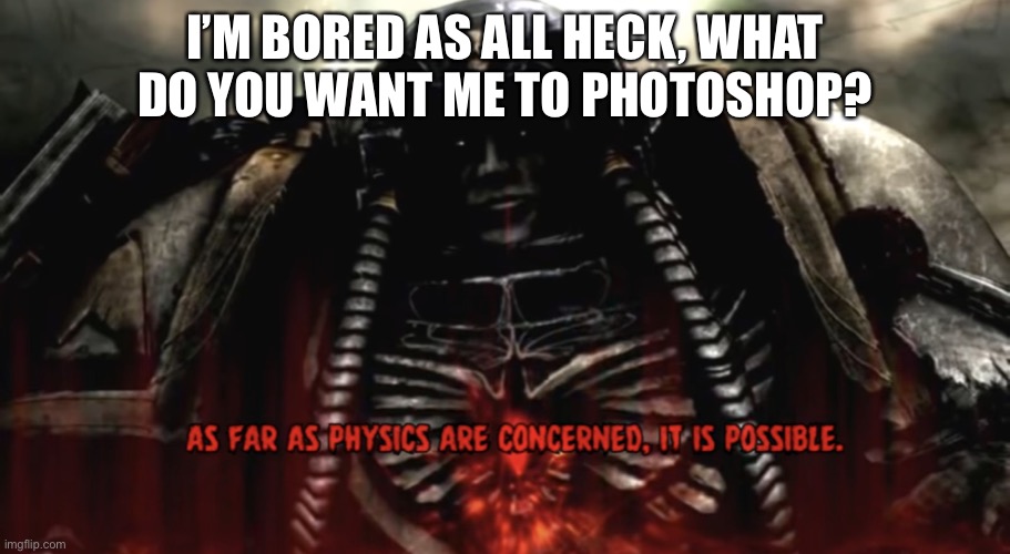 As far as physics are concerned, it is possible | I’M BORED AS ALL HECK, WHAT DO YOU WANT ME TO PHOTOSHOP? | image tagged in as far as physics are concerned it is possible | made w/ Imgflip meme maker