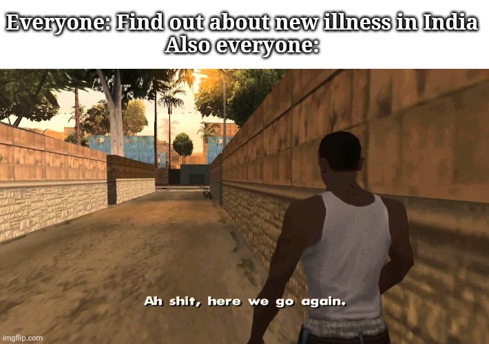 Oh shit guys we gotta do it again | Everyone: Find out about new illness in India
Also everyone: | image tagged in oh shit here we go again,illness | made w/ Imgflip meme maker
