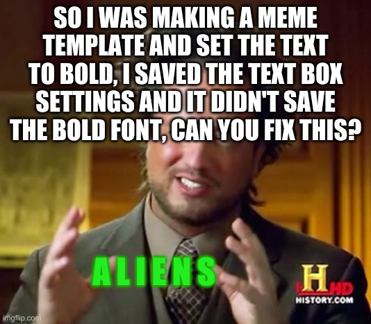 Ancient Aliens Meme | SO I WAS MAKING A MEME TEMPLATE AND SET THE TEXT TO BOLD, I SAVED THE TEXT BOX SETTINGS AND IT DIDN'T SAVE THE BOLD FONT, CAN YOU FIX THIS? A L I E N S | image tagged in memes,ancient aliens | made w/ Imgflip meme maker