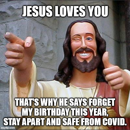 Jesus says... | JESUS LOVES YOU; THAT'S WHY HE SAYS FORGET MY BIRTHDAY THIS YEAR, STAY APART AND SAFE FROM COVID. | image tagged in memes,buddy christ,merry christmas | made w/ Imgflip meme maker