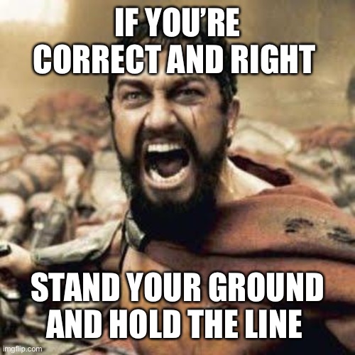 THIS IS SPARTA!!!! | IF YOU’RE CORRECT AND RIGHT STAND YOUR GROUND AND HOLD THE LINE | image tagged in this is sparta | made w/ Imgflip meme maker