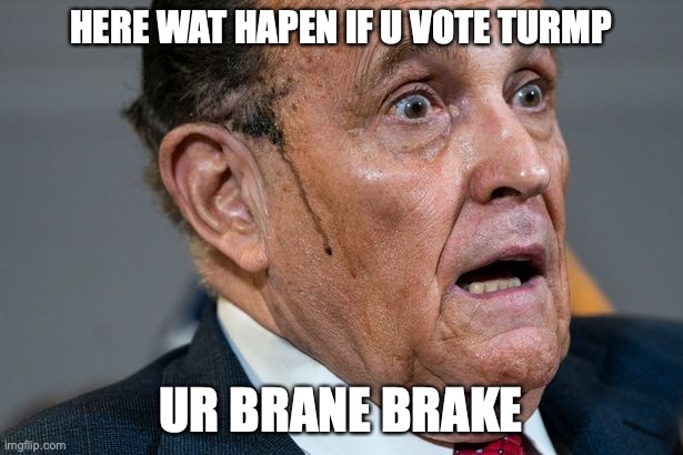 Rudy Giuliani | HERE WAT HAPEN IF U VOTE TURMP; UR BRANE BRAKE | image tagged in rudy giuliani | made w/ Imgflip meme maker
