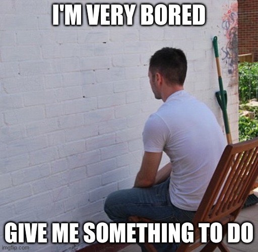 EEEEE | I'M VERY BORED; GIVE ME SOMETHING TO DO | image tagged in bored | made w/ Imgflip meme maker
