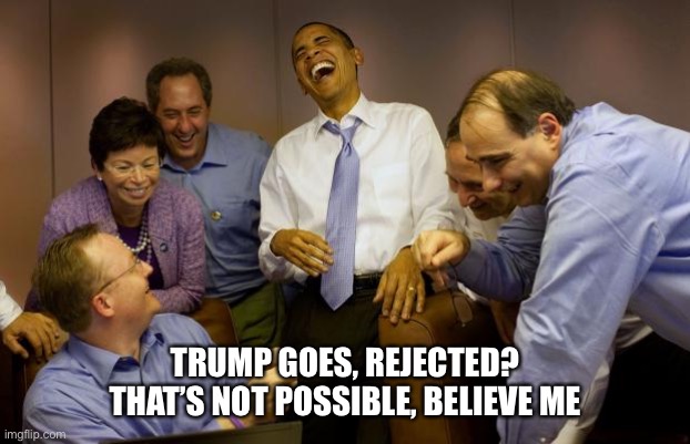 And then I said Obama Meme | TRUMP GOES, REJECTED? THAT’S NOT POSSIBLE, BELIEVE ME | image tagged in memes,and then i said obama | made w/ Imgflip meme maker