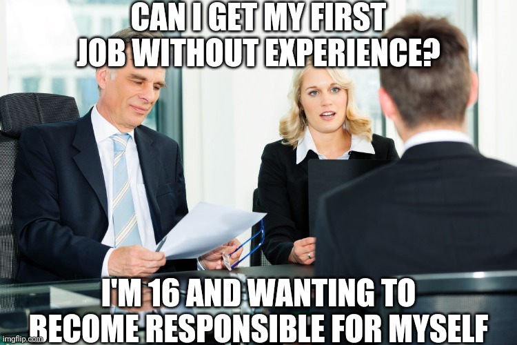 job interview | CAN I GET MY FIRST JOB WITHOUT EXPERIENCE? I'M 16 AND WANTING TO BECOME RESPONSIBLE FOR MYSELF | image tagged in job interview | made w/ Imgflip meme maker