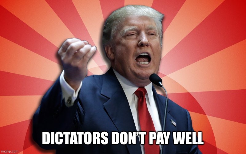 Supreme Dictator Trump | DICTATORS DON’T PAY WELL | image tagged in supreme dictator trump | made w/ Imgflip meme maker