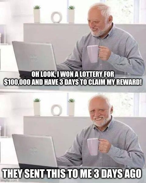 I Hate My Life | OH LOOK, I WON A LOTTERY FOR $100,000 AND HAVE 3 DAYS TO CLAIM MY REWARD! THEY SENT THIS TO ME 3 DAYS AGO | image tagged in memes,hide the pain harold | made w/ Imgflip meme maker