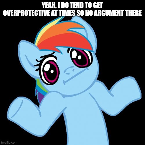 Pony Shrugs Meme | YEAH, I DO TEND TO GET OVERPROTECTIVE AT TIMES SO NO ARGUMENT THERE | image tagged in memes,pony shrugs | made w/ Imgflip meme maker