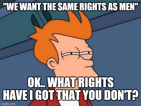 Futurama Fry Meme | "WE WANT THE SAME RIGHTS AS MEN" OK.. WHAT RIGHTS HAVE I GOT THAT YOU DON'T? | image tagged in memes,futurama fry | made w/ Imgflip meme maker