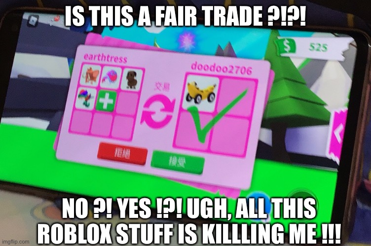 Adopt me | IS THIS A FAIR TRADE ?!?! NO ?! YES !?! UGH, ALL THIS ROBLOX STUFF IS KILLLING ME !!! I | image tagged in adopt me | made w/ Imgflip meme maker