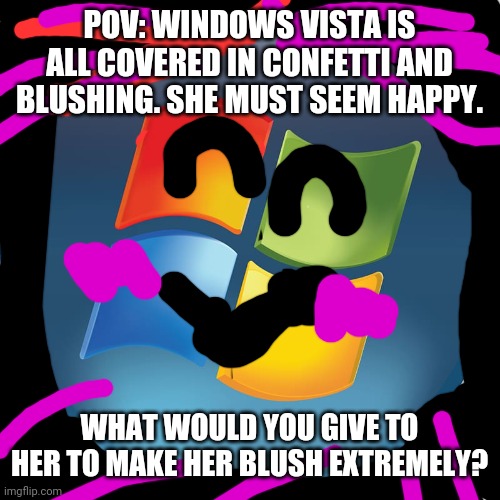 Windows Vista Blushing | POV: WINDOWS VISTA IS ALL COVERED IN CONFETTI AND BLUSHING. SHE MUST SEEM HAPPY. WHAT WOULD YOU GIVE TO HER TO MAKE HER BLUSH EXTREMELY? | made w/ Imgflip meme maker