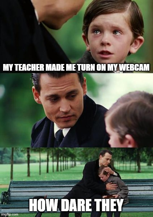 Finding Neverland | MY TEACHER MADE ME TURN ON MY WEBCAM; HOW DARE THEY | image tagged in memes,finding neverland | made w/ Imgflip meme maker