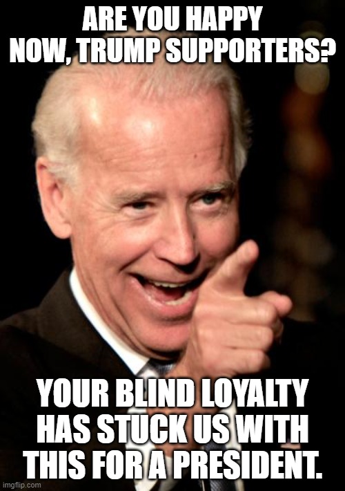 Democrats chose Biden out of fear of Trump, not because he was good | ARE YOU HAPPY NOW, TRUMP SUPPORTERS? YOUR BLIND LOYALTY HAS STUCK US WITH THIS FOR A PRESIDENT. | image tagged in memes,smilin biden,irony,task failed successfully,world leaders | made w/ Imgflip meme maker