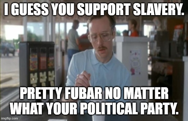 So I Guess You Can Say Things Are Getting Pretty Serious Meme | I GUESS YOU SUPPORT SLAVERY. PRETTY FUBAR NO MATTER WHAT YOUR POLITICAL PARTY. | image tagged in memes,so i guess you can say things are getting pretty serious | made w/ Imgflip meme maker