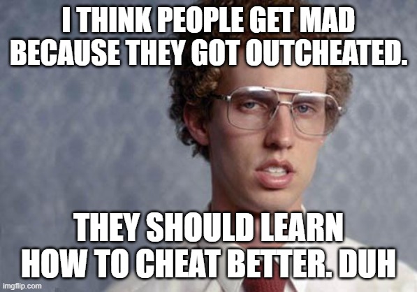 Napoleon Dynamite | I THINK PEOPLE GET MAD BECAUSE THEY GOT OUTCHEATED. THEY SHOULD LEARN HOW TO CHEAT BETTER. DUH | image tagged in napoleon dynamite | made w/ Imgflip meme maker