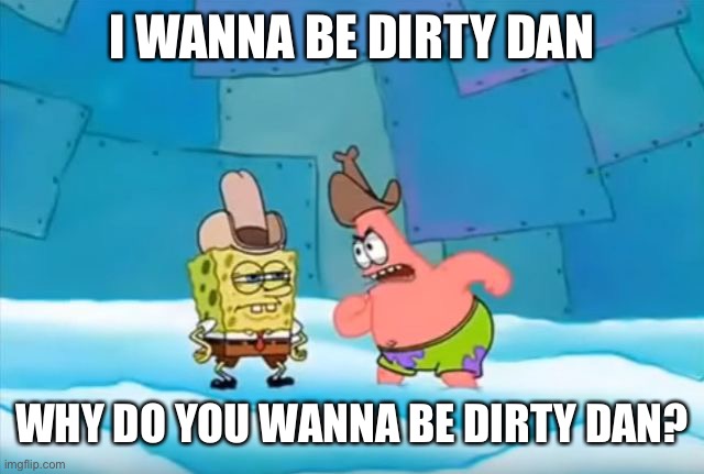 Spongebob dirty dan | I WANNA BE DIRTY DAN WHY DO YOU WANNA BE DIRTY DAN? | image tagged in spongebob dirty dan | made w/ Imgflip meme maker