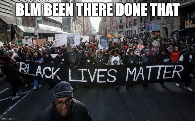blm | BLM BEEN THERE DONE THAT | image tagged in blm | made w/ Imgflip meme maker