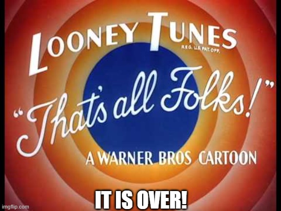 Looney Tunes, That's All Folks | IT IS OVER! | image tagged in looney tunes that's all folks | made w/ Imgflip meme maker