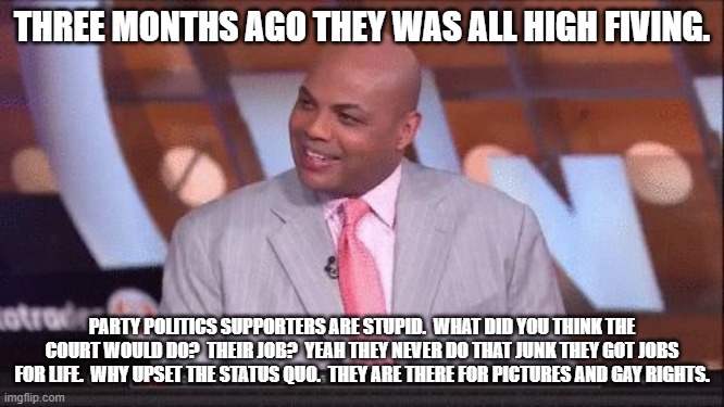 chuckling chuck | THREE MONTHS AGO THEY WAS ALL HIGH FIVING. PARTY POLITICS SUPPORTERS ARE STUPID.  WHAT DID YOU THINK THE COURT WOULD DO?  THEIR JOB?  YEAH T | image tagged in chuckling chuck | made w/ Imgflip meme maker