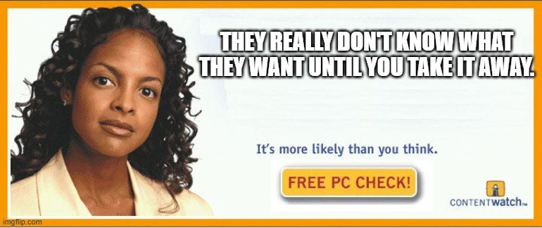 More likely than you think | THEY REALLY DON'T KNOW WHAT THEY WANT UNTIL YOU TAKE IT AWAY. | image tagged in more likely than you think | made w/ Imgflip meme maker