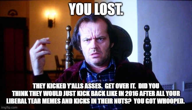 Have you lost your mind? | YOU LOST. THEY KICKED Y'ALLS ASSES.  GET OVER IT.  DID YOU THINK THEY WOULD JUST KICK BACK LIKE IN 2016 AFTER ALL YOUR LIBERAL TEAR MEMES AN | image tagged in have you lost your mind | made w/ Imgflip meme maker