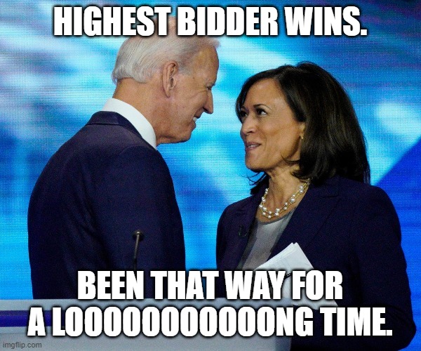 Biden and Kamala | HIGHEST BIDDER WINS. BEEN THAT WAY FOR A LOOOOOOOOOOONG TIME. | image tagged in biden and kamala | made w/ Imgflip meme maker
