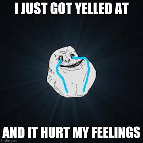 Got Yelled At (VERY SAD) | I JUST GOT YELLED AT; AND IT HURT MY FEELINGS | image tagged in memes,forever alone,sad,i'm upset,yelled at | made w/ Imgflip meme maker