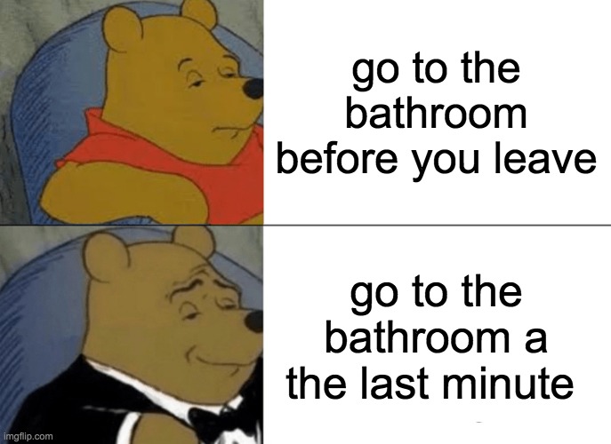 Tuxedo Winnie The Pooh | go to the bathroom before you leave; go to the bathroom a the last minute | image tagged in memes,tuxedo winnie the pooh | made w/ Imgflip meme maker