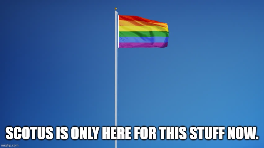 LGBTQ Flag | SCOTUS IS ONLY HERE FOR THIS STUFF NOW. | image tagged in lgbtq flag | made w/ Imgflip meme maker