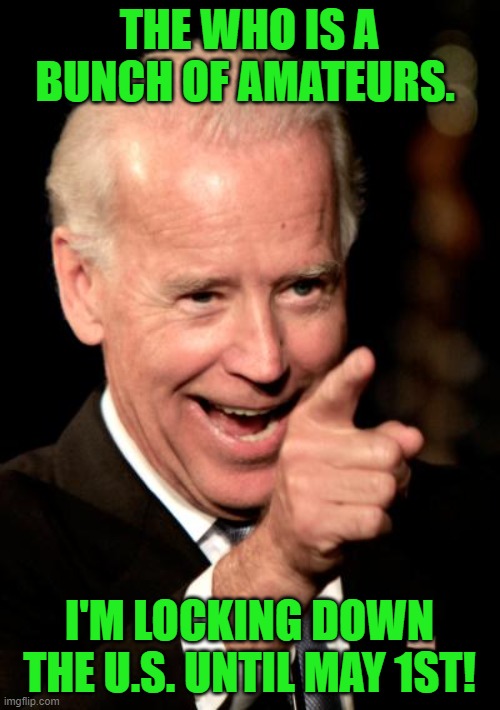 Smilin Biden Meme | THE WHO IS A BUNCH OF AMATEURS. I'M LOCKING DOWN THE U.S. UNTIL MAY 1ST! | image tagged in memes,smilin biden | made w/ Imgflip meme maker