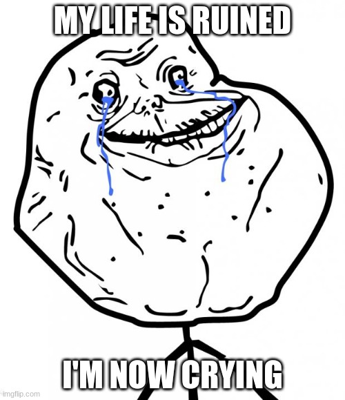SADDEST MEME EVER ??? | MY LIFE IS RUINED; I'M NOW CRYING | image tagged in forever alone,sad | made w/ Imgflip meme maker