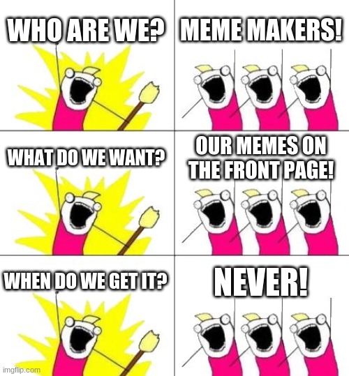 we need that |  WHO ARE WE? MEME MAKERS! WHAT DO WE WANT? OUR MEMES ON THE FRONT PAGE! WHEN DO WE GET IT? NEVER! | image tagged in memes,what do we want 3 | made w/ Imgflip meme maker