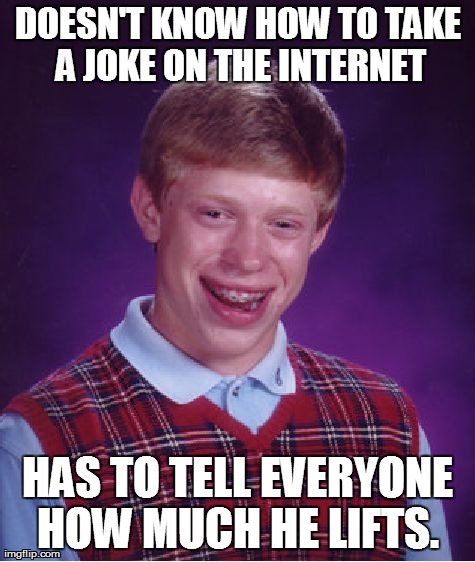 Bad Luck Brian Meme | DOESN'T KNOW HOW TO TAKE A JOKE ON THE INTERNET HAS TO TELL EVERYONE HOW MUCH HE LIFTS. | image tagged in memes,bad luck brian | made w/ Imgflip meme maker