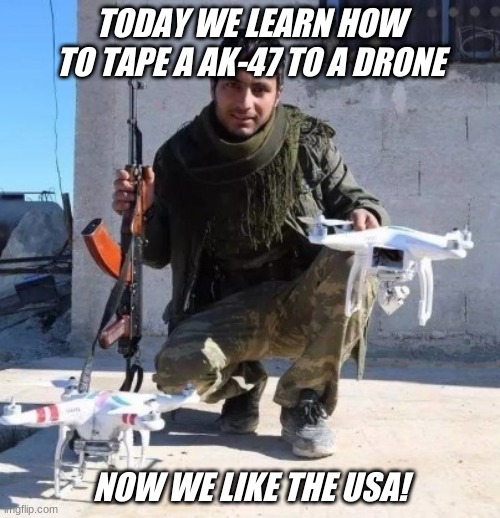 How to use drones in combat | TODAY WE LEARN HOW TO TAPE A AK-47 TO A DRONE; NOW WE LIKE THE USA! | image tagged in drones | made w/ Imgflip meme maker