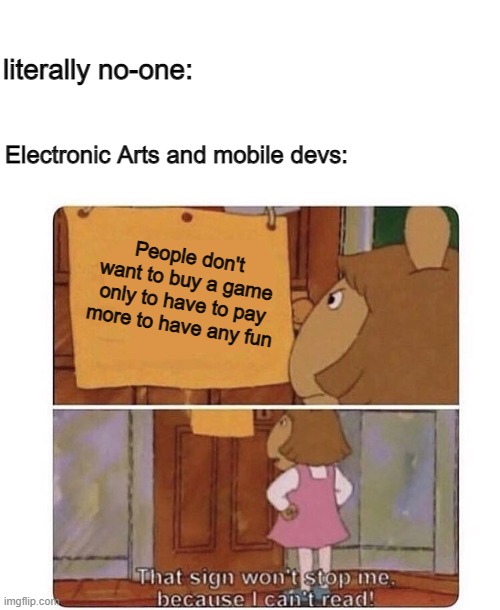 Games be like | literally no-one:; Electronic Arts and mobile devs:; People don't want to buy a game only to have to pay more to have any fun | image tagged in that sign won't stop me because i can't read | made w/ Imgflip meme maker