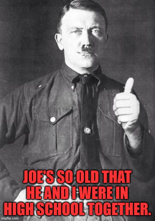 Hitler | JOE'S SO OLD THAT HE AND I WERE IN HIGH SCHOOL TOGETHER. | image tagged in hitler | made w/ Imgflip meme maker