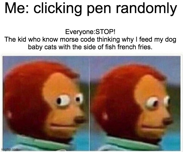 Monkey Puppet Meme | Me: clicking pen randomly; Everyone:STOP!
The kid who know morse code thinking why I feed my dog baby cats with the side of fish french fries. | image tagged in memes,monkey puppet | made w/ Imgflip meme maker