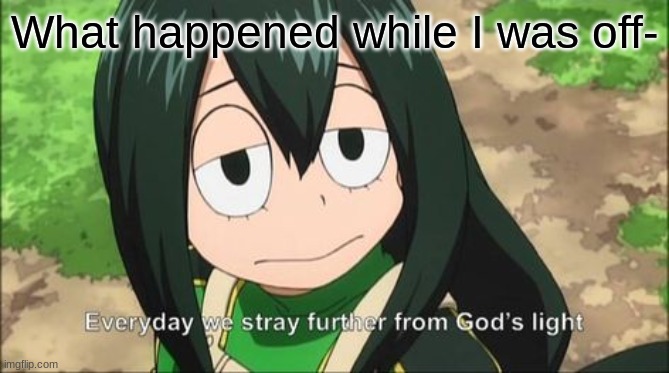 Everyday we stray further from God's light | What happened while I was off- | image tagged in everyday we stray further from god's light | made w/ Imgflip meme maker
