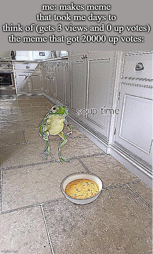 I love frogs | me: makes meme that took me days to think of (gets 3 views and 0 up votes)

the meme that got 20000 up votes: | image tagged in soup time | made w/ Imgflip meme maker
