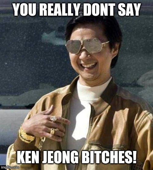 Ken Jeong bitches | YOU REALLY DONT SAY KEN JEONG BITCHES! | image tagged in ken jeong bitches | made w/ Imgflip meme maker